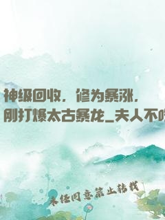 神级回收，修为暴涨，刚打爆太古暴龙