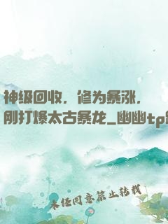 神级回收，修为暴涨，刚打爆太古暴龙