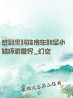 签到黑科技房车和呆小妹环游世界