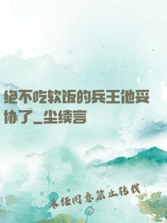 绝不吃软饭的兵王他妥协了
