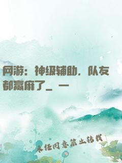 网游：神级辅助，队友都赢麻了
