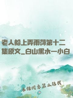老人船上弄雨荷第十二集原文