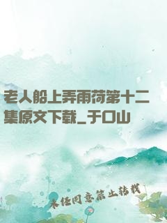 老人船上弄雨荷第十二集原文下载
