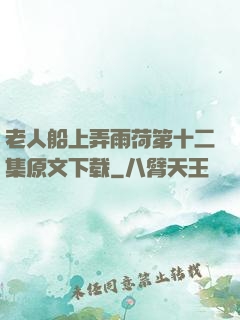 老人船上弄雨荷第十二集原文下载
