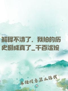 解释不清了，我拍的历史剧成真了