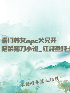 豪门养女npc父兄开胞杀猪刀小说