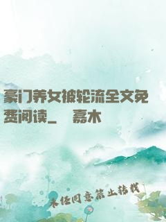 豪门养女被轮流全文免费阅读
