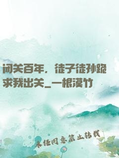 闭关百年，徒子徒孙跪求我出关