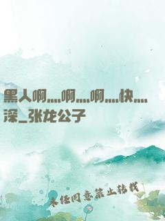 黑人啊灬啊灬啊灬快灬深